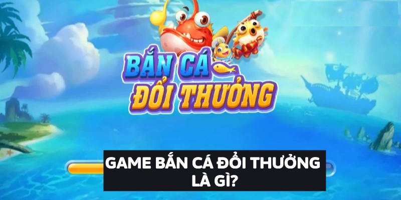 Game bắn cá đổi thưởng là gì